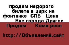 продам недорого 3 билета в цирк на фонтанке, СПБ › Цена ­ 2 000 - Все города Другое » Продам   . Коми респ.